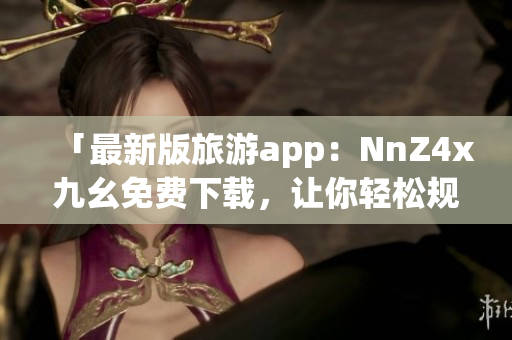 「最新版旅游app：NnZ4x九幺免费下载，让你轻松规划行程」