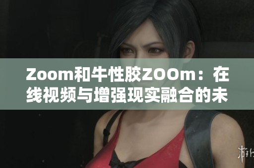 Zoom和牛性胶ZOOm：在线视频与增强现实融合的未来