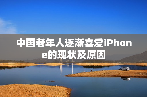 中国老年人逐渐喜爱iPhone的现状及原因