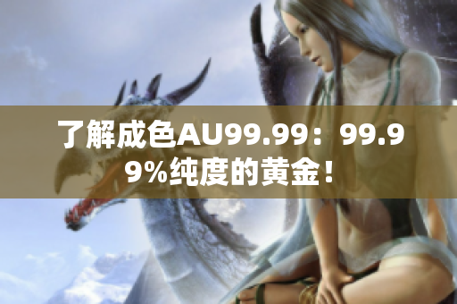 了解成色AU99.99：99.99%纯度的黄金！