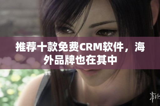 推荐十款免费CRM软件，海外品牌也在其中