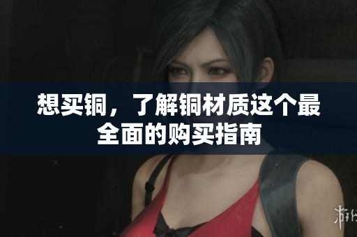 想买铜，了解铜材质这个最全面的购买指南