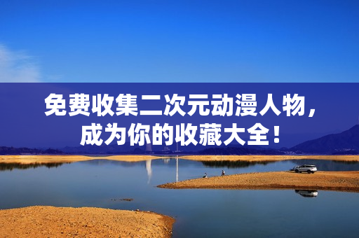 免费收集二次元动漫人物，成为你的收藏大全！