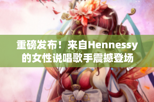 重磅发布！来自Hennessy的女性说唱歌手震撼登场