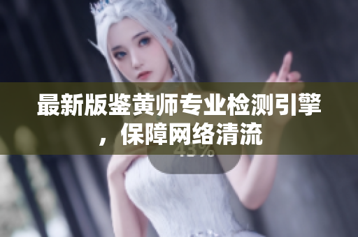 最新版鉴黄师专业检测引擎，保障网络清流