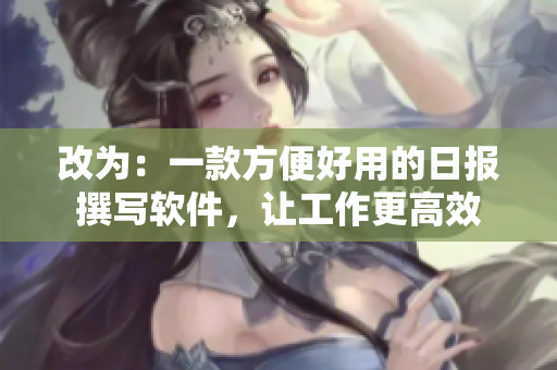 改为：一款方便好用的日报撰写软件，让工作更高效