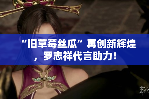 “旧草莓丝瓜”再创新辉煌，罗志祥代言助力！