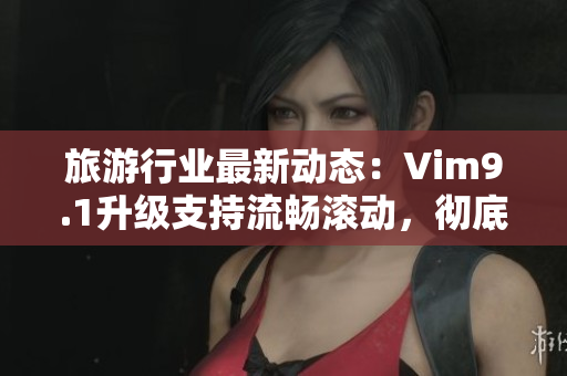 旅游行业最新动态：Vim9.1升级支持流畅滚动，彻底提升用户体验！