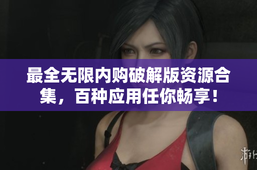 最全无限内购破解版资源合集，百种应用任你畅享！