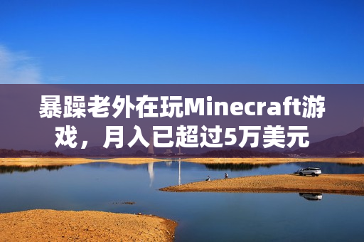暴躁老外在玩Minecraft游戏，月入已超过5万美元
