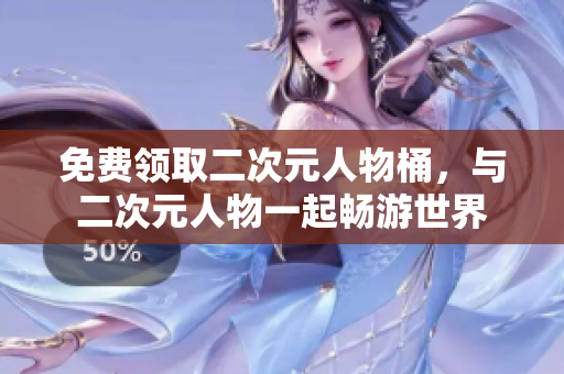 免费领取二次元人物桶，与二次元人物一起畅游世界