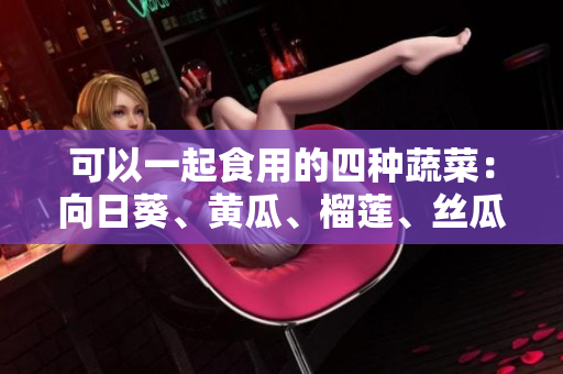 可以一起食用的四种蔬菜：向日葵、黄瓜、榴莲、丝瓜。