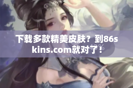 下载多款精美皮肤？到86skins.com就对了！