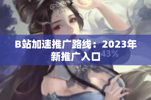 B站加速推广路线：2023年新推广入口