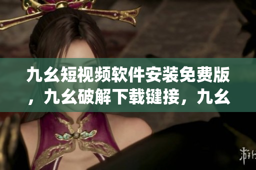 九幺短视频软件安装免费版，九幺破解下载键接，九幺软件下载安装，九幺下载，九幺免费版下载安装----uDwfPFiJ8v2o