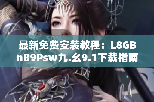 最新免费安装教程：L8GBnB9Psw九.幺9.1下载指南