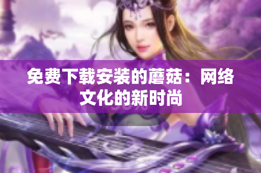 免费下载安装的蘑菇：网络文化的新时尚