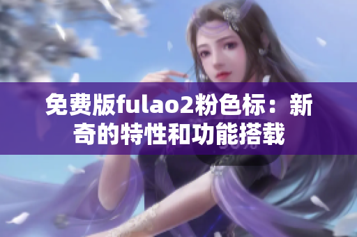 免费版fulao2粉色标：新奇的特性和功能搭载