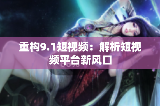 重构9.1短视频：解析短视频平台新风口