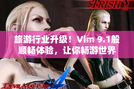 旅游行业升级！Vim 9.1般顺畅体验，让你畅游世界