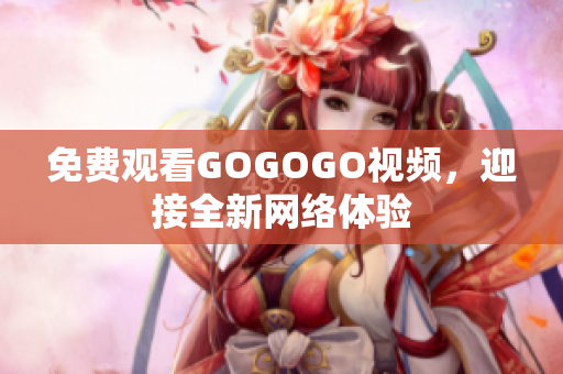 免费观看GOGOGO视频，迎接全新网络体验