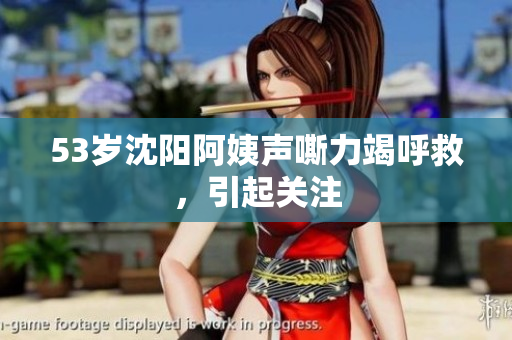 53岁沈阳阿姨声嘶力竭呼救，引起关注