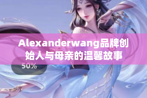Alexanderwang品牌创始人与母亲的温馨故事