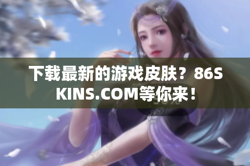 下载最新的游戏皮肤？86SKINS.COM等你来！
