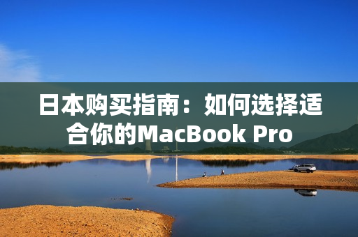 日本购买指南：如何选择适合你的MacBook Pro