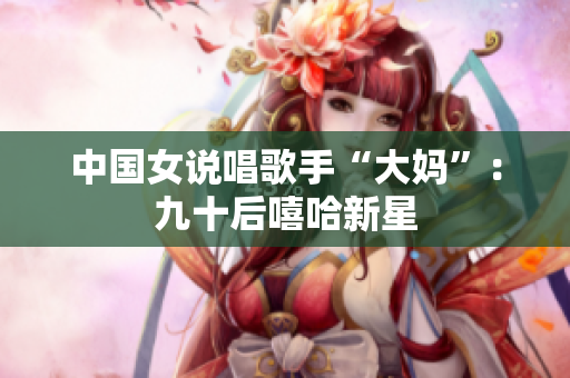 中国女说唱歌手“大妈”：九十后嘻哈新星