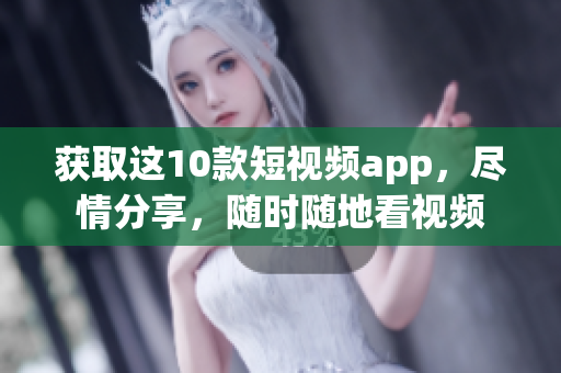 获取这10款短视频app，尽情分享，随时随地看视频