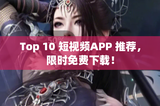 Top 10 短视频APP 推荐，限时免费下载！