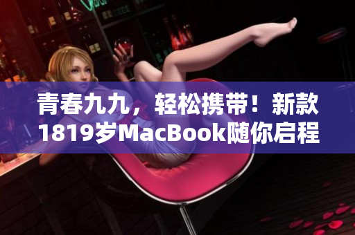 青春九九，轻松携带！新款1819岁MacBook随你启程