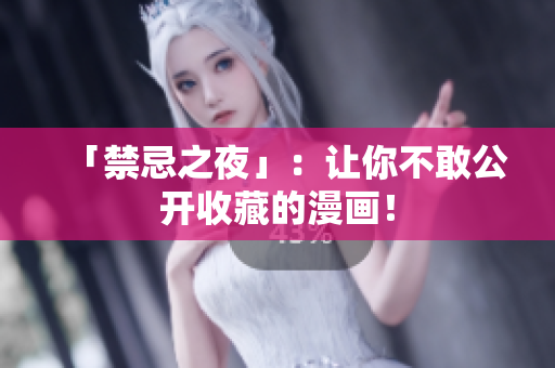 「禁忌之夜」：让你不敢公开收藏的漫画！