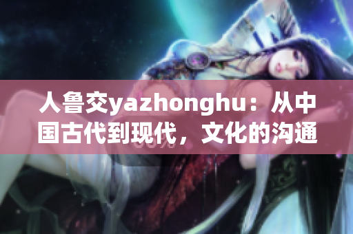 人鲁交yazhonghu：从中国古代到现代，文化的沟通与传承