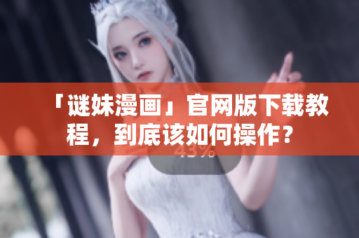 「谜妹漫画」官网版下载教程，到底该如何操作？