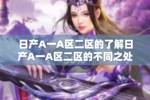 日产A一A区二区的了解日产A一A区二区的不同之处