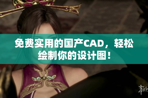 免费实用的国产CAD，轻松绘制你的设计图！