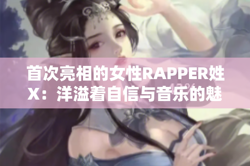 首次亮相的女性RAPPER姓X：洋溢着自信与音乐的魅力
