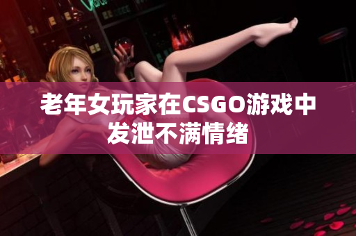 老年女玩家在CSGO游戏中发泄不满情绪