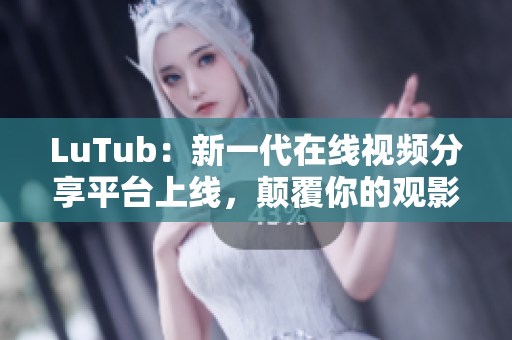 LuTub：新一代在线视频分享平台上线，颠覆你的观影体验