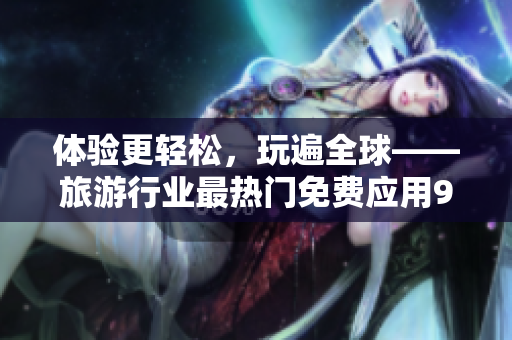 体验更轻松，玩遍全球——旅游行业最热门免费应用9.1版安装教程！