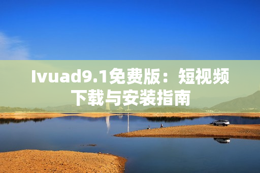 Ivuad9.1免费版：短视频下载与安装指南