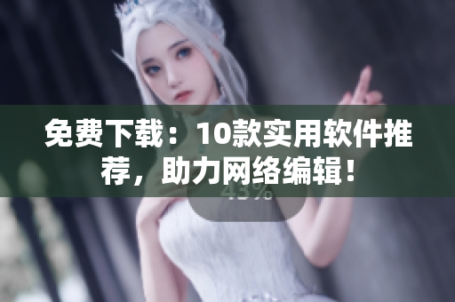 免费下载：10款实用软件推荐，助力网络编辑！