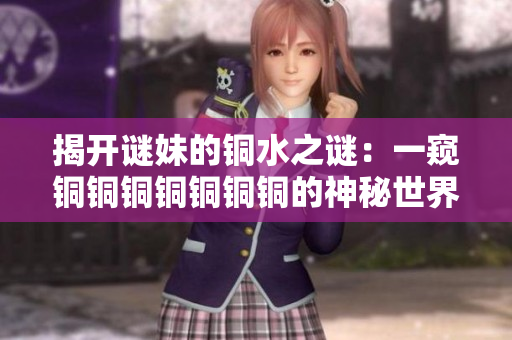 揭开谜妹的铜水之谜：一窥铜铜铜铜铜铜铜的神秘世界