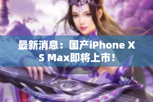 最新消息：国产iPhone XS Max即将上市！