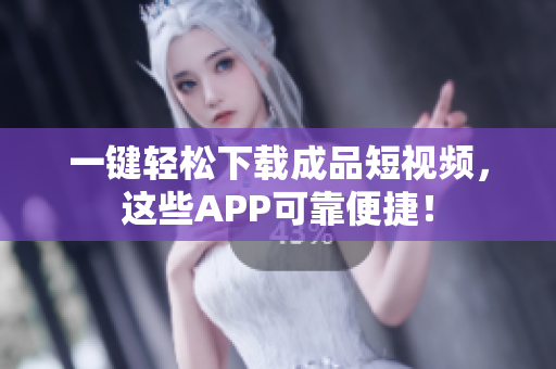 一键轻松下载成品短视频，这些APP可靠便捷！