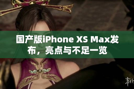国产版iPhone XS Max发布，亮点与不足一览