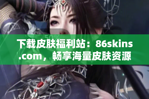 下载皮肤福利站：86skins.com，畅享海量皮肤资源！