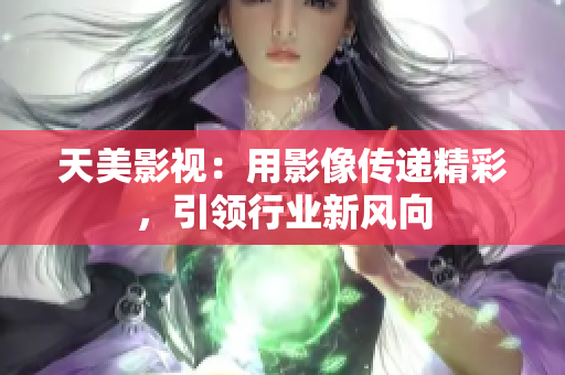天美影视：用影像传递精彩，引领行业新风向